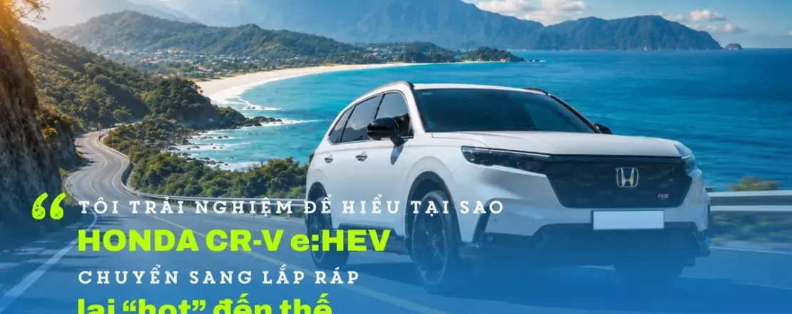 "Tôi trải nghiệm để hiểu tại sao Honda CR-V e:HEV chuyển sang lắp ráp lại hot đến thế"