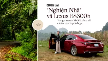 CEO Hà Linh "Nghiện nhà" và Lexus ES300h: "Sang xịn mịn" thôi chưa đủ, cái tôi cần là phù hợp