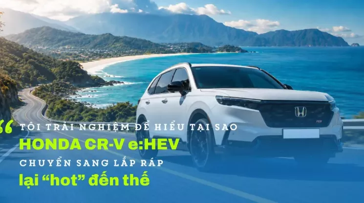 "Tôi trải nghiệm để hiểu tại sao Honda CR-V e:HEV chuyển sang lắp ráp lại hot đến thế"